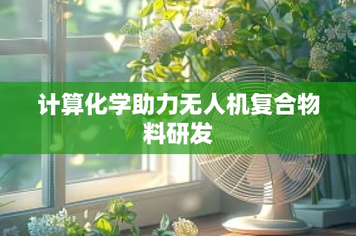 计算化学助力无人机复合物料研发