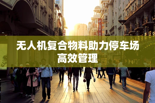 无人机复合物料助力停车场高效管理