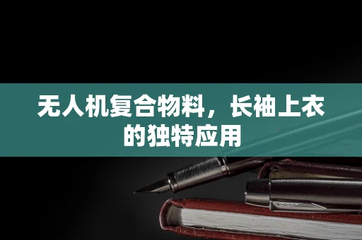 无人机复合物料，长袖上衣的独特应用