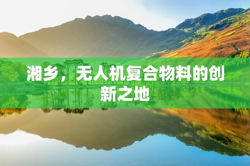 湘乡，无人机复合物料的创新之地