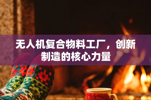 无人机复合物料工厂，创新制造的核心力量