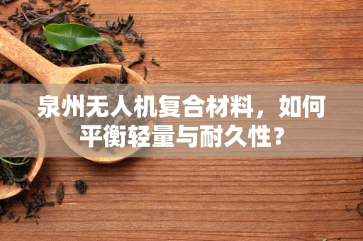 泉州无人机复合材料，如何平衡轻量与耐久性？