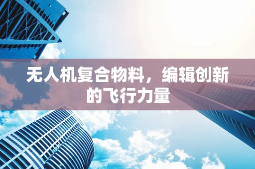 无人机复合物料，编辑创新的飞行力量