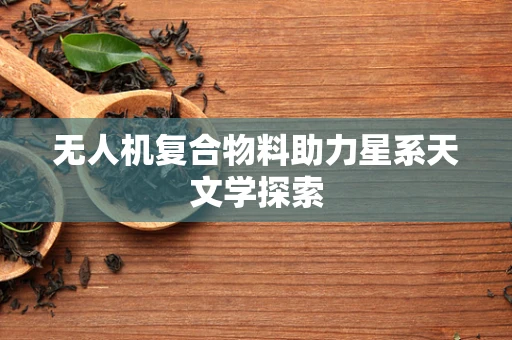 无人机复合物料助力星系天文学探索