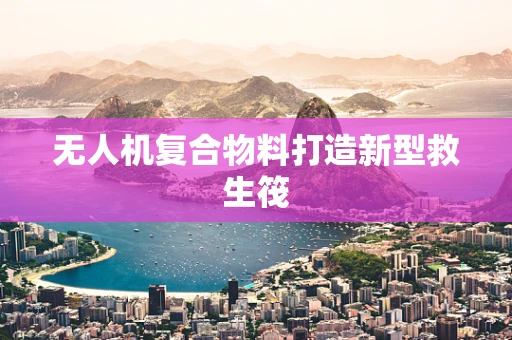 无人机复合物料打造新型救生筏