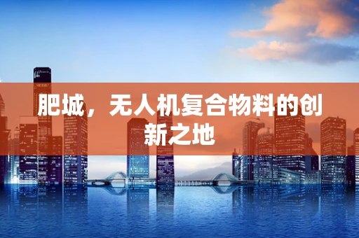 肥城，无人机复合物料的创新之地