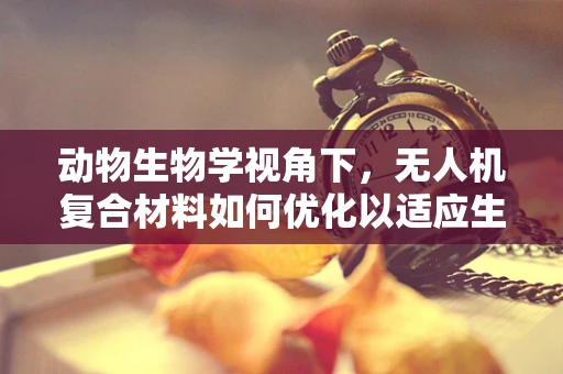 动物生物学视角下，无人机复合材料如何优化以适应生物特性？