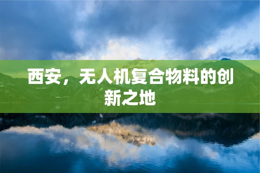 西安，无人机复合物料的创新之地