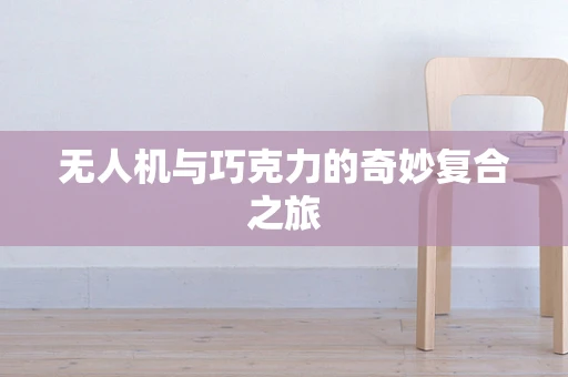 无人机与巧克力的奇妙复合之旅