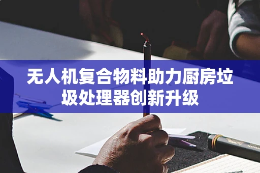 无人机复合物料助力厨房垃圾处理器创新升级