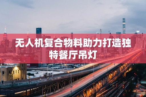 无人机复合物料助力打造独特餐厅吊灯