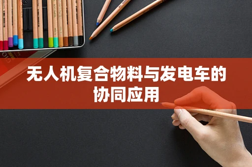 无人机复合物料与发电车的协同应用