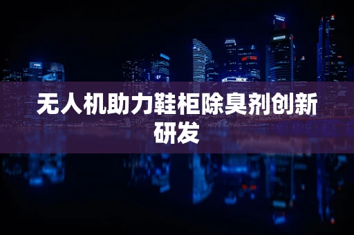 无人机助力鞋柜除臭剂创新研发