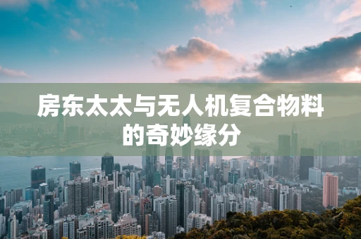 房东太太与无人机复合物料的奇妙缘分