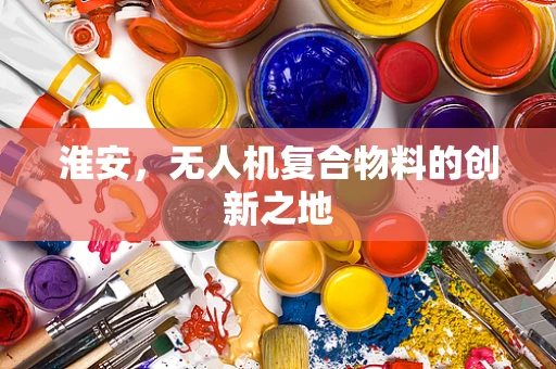淮安，无人机复合物料的创新之地
