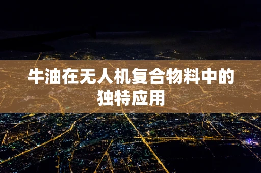 牛油在无人机复合物料中的独特应用