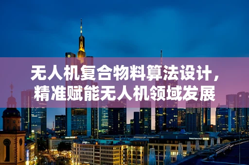 无人机复合物料算法设计，精准赋能无人机领域发展