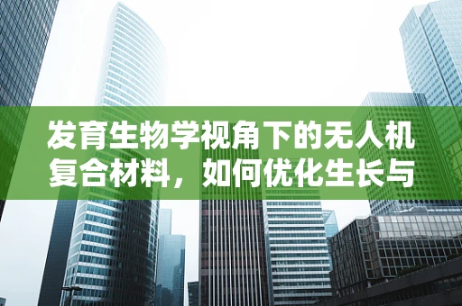 发育生物学视角下的无人机复合材料，如何优化生长与性能平衡？