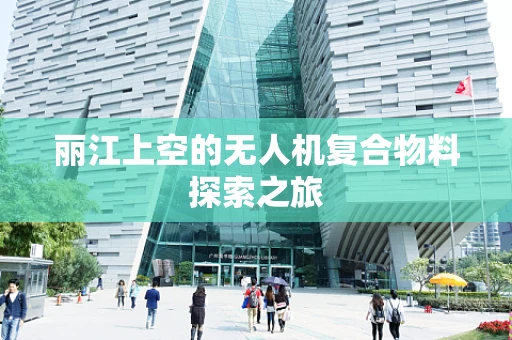 丽江上空的无人机复合物料探索之旅
