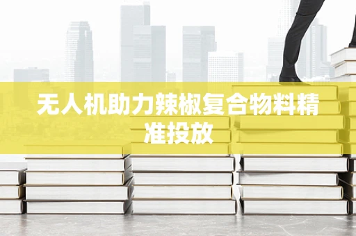 无人机助力辣椒复合物料精准投放