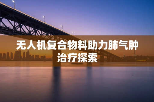 无人机复合物料助力肺气肿治疗探索