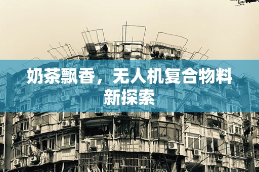 奶茶飘香，无人机复合物料新探索