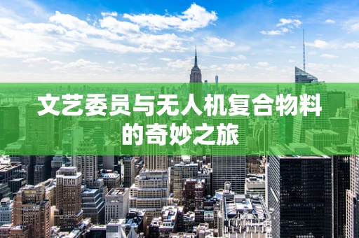 文艺委员与无人机复合物料的奇妙之旅