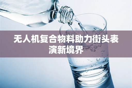 无人机复合物料助力街头表演新境界