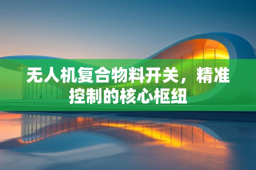 无人机复合物料开关，精准控制的核心枢纽
