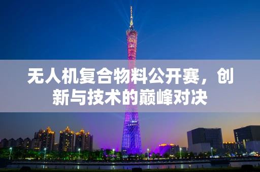 无人机复合物料公开赛，创新与技术的巅峰对决