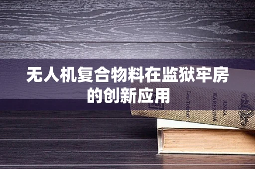 无人机复合物料在监狱牢房的创新应用