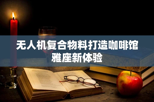 无人机复合物料打造咖啡馆雅座新体验
