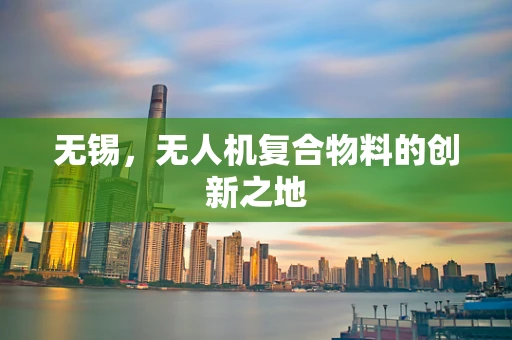 无锡，无人机复合物料的创新之地