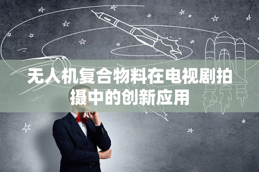 无人机复合物料在电视剧拍摄中的创新应用