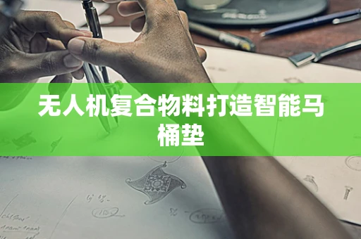 无人机复合物料打造智能马桶垫