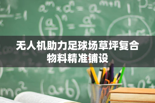 无人机助力足球场草坪复合物料精准铺设