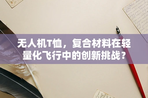 无人机T恤，复合材料在轻量化飞行中的创新挑战？