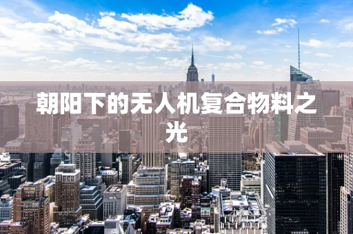 朝阳下的无人机复合物料之光