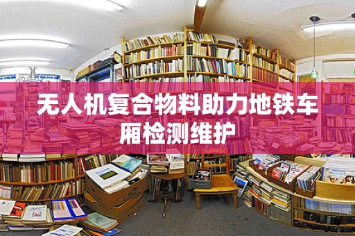 无人机复合物料助力地铁车厢检测维护
