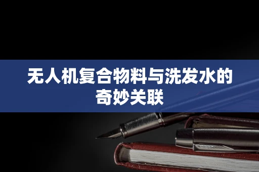 无人机复合物料与洗发水的奇妙关联