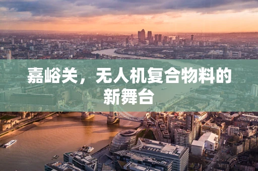 嘉峪关，无人机复合物料的新舞台