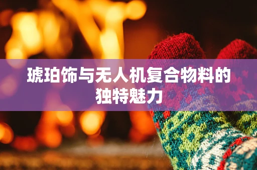 琥珀饰与无人机复合物料的独特魅力