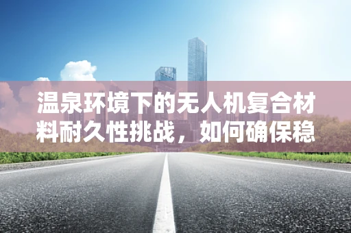 温泉环境下的无人机复合材料耐久性挑战，如何确保稳定飞行？