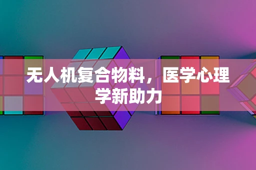 无人机复合物料，医学心理学新助力