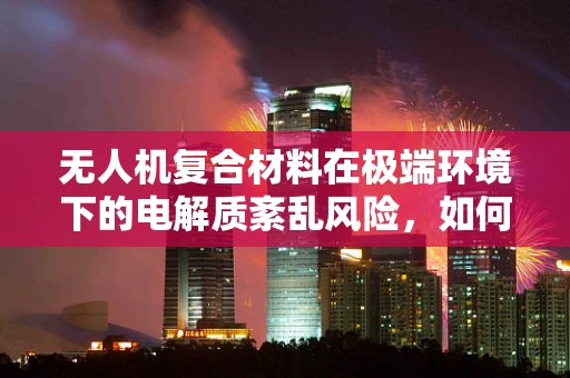 无人机复合材料在极端环境下的电解质紊乱风险，如何有效预防？