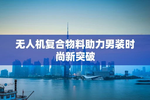 无人机复合物料助力男装时尚新突破