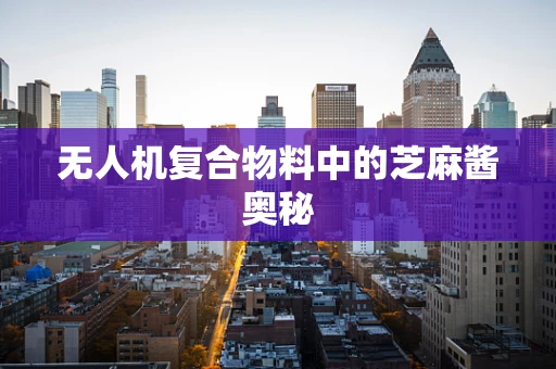 无人机复合物料中的芝麻酱奥秘