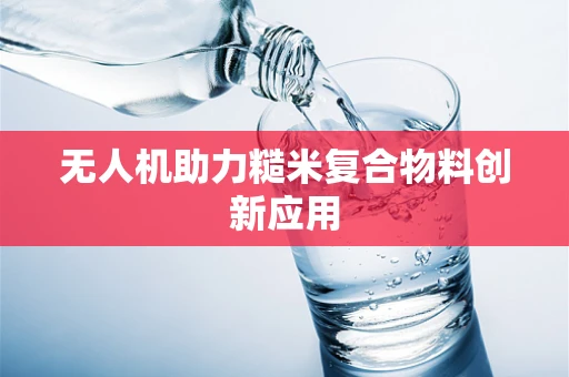 无人机助力糙米复合物料创新应用