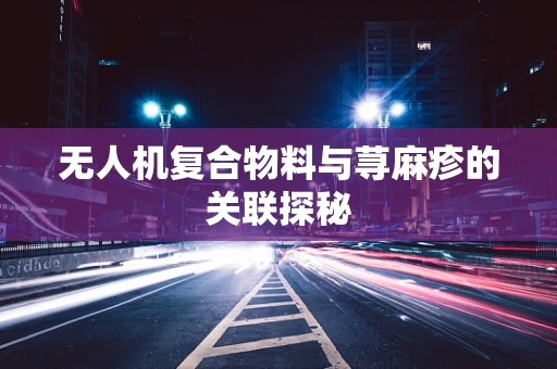 无人机复合物料与荨麻疹的关联探秘