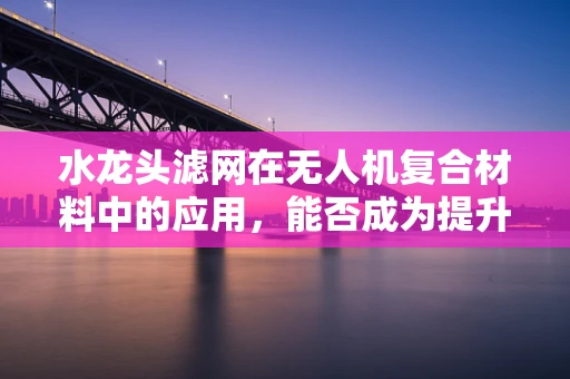 水龙头滤网在无人机复合材料中的应用，能否成为提升飞行稳定性的关键？